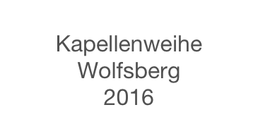 
Kapellenweihe 
Wolfsberg
2016